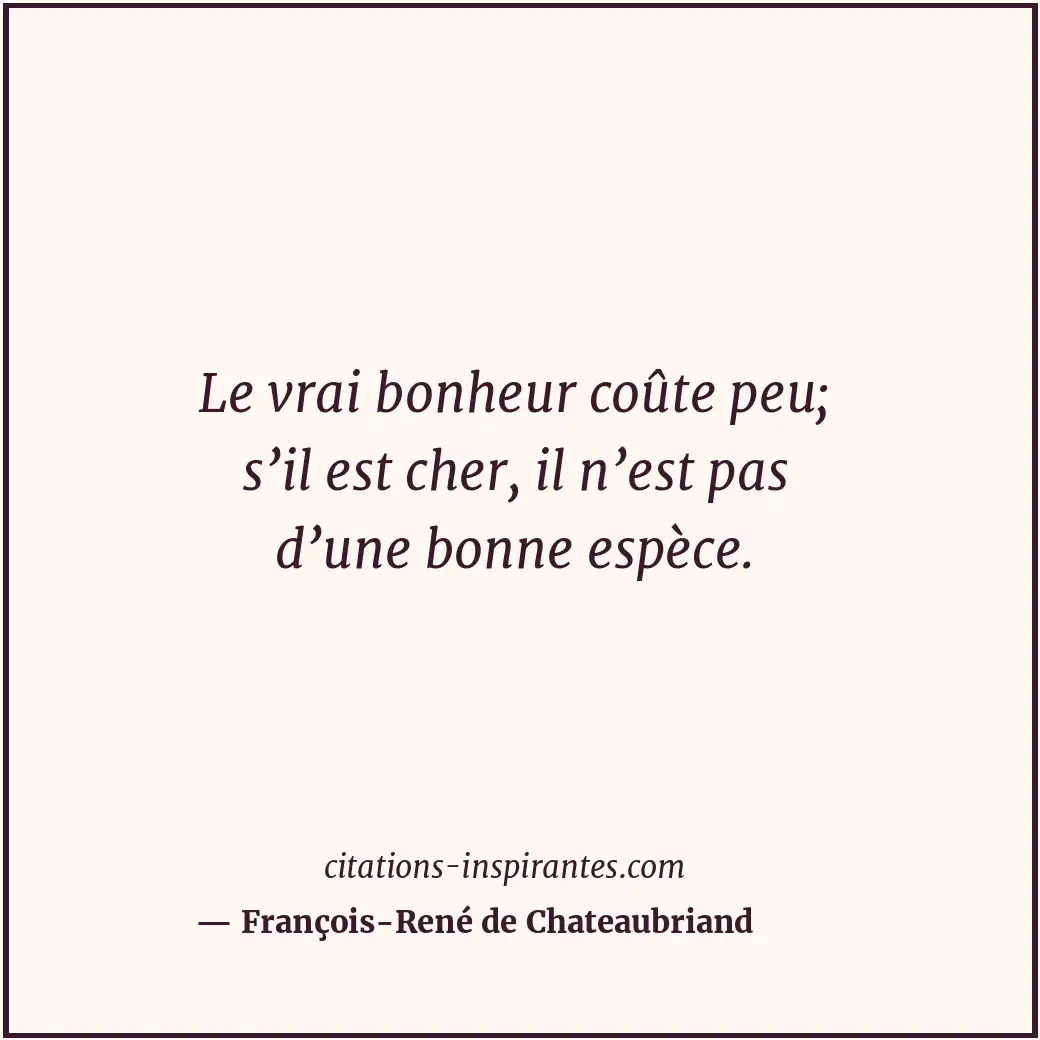 Le vrai bonheur coûte peu; s’il est cher, il n’est pas d’une bonne espèce. Citation de François-René de Chateaubriand
