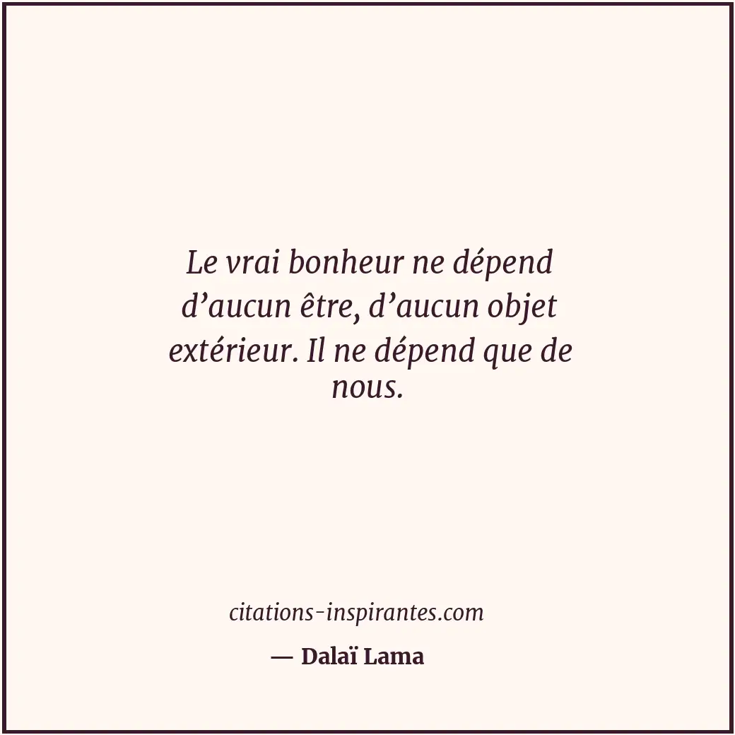 Le vrai bonheur ne dépend d’aucun être, d’aucun objet extérieur. Il ne dépend qu... Citation de Dalaï Lama