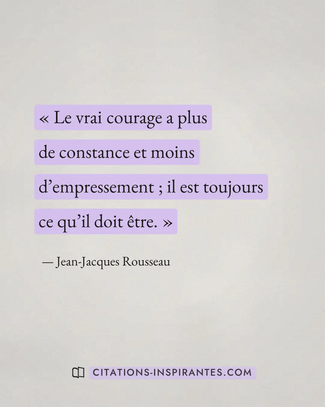 « Le vrai courage a plus de constance et moins d’empressement ; il est toujours ce qu’il doit être. » — Jean-Jacques Rousseau