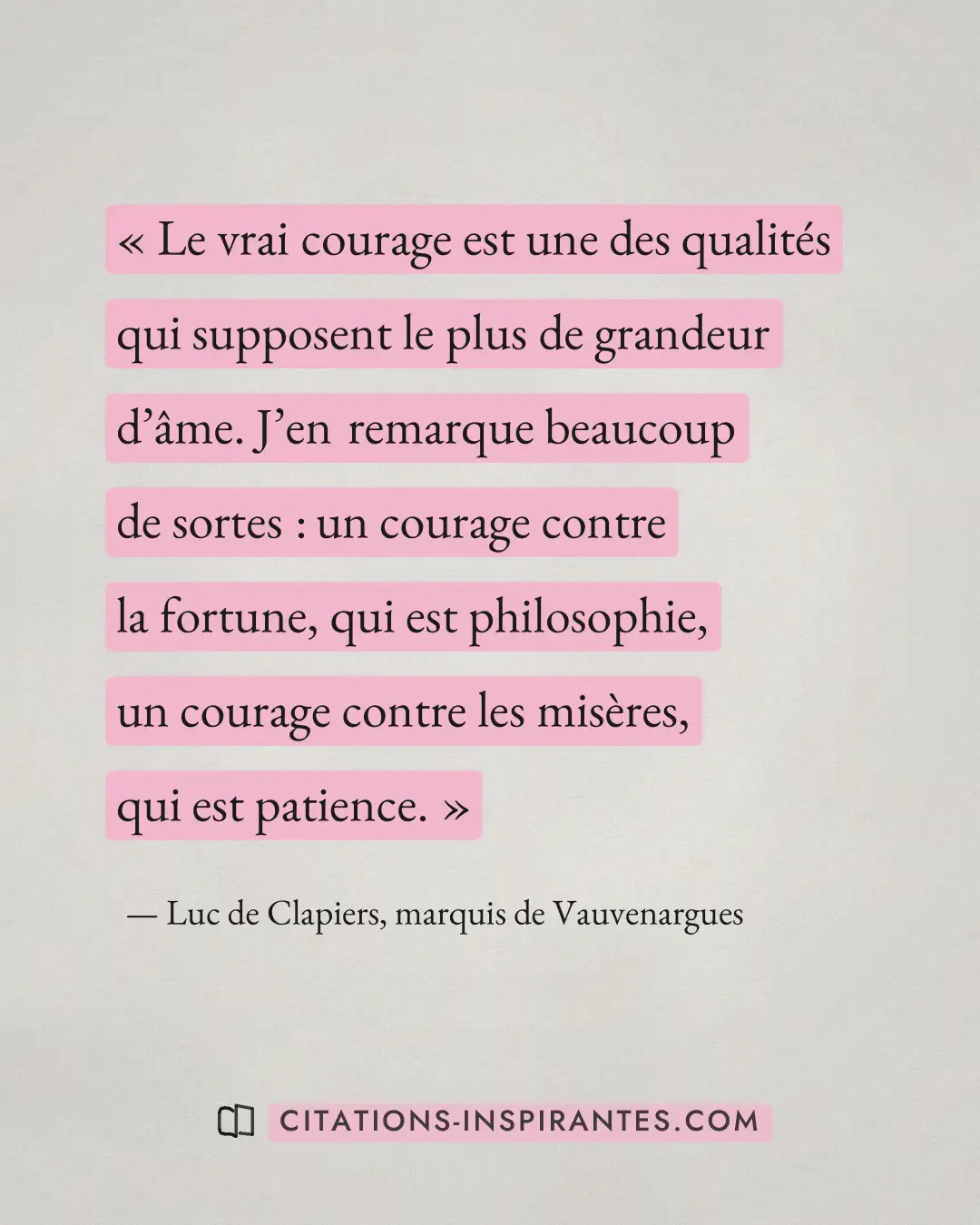 « Le vrai courage est une des qualités qui supposent le plus de grandeur d’âme. J’en remarque beaucoup de sortes... » — Luc de Clapiers, marquis de Vauvenargues