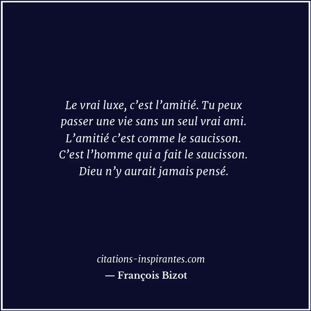 Le vrai luxe, c’est l’amitié. Tu peux passer une vie sans un seul vrai ami. L’am... Citation de François Bizot