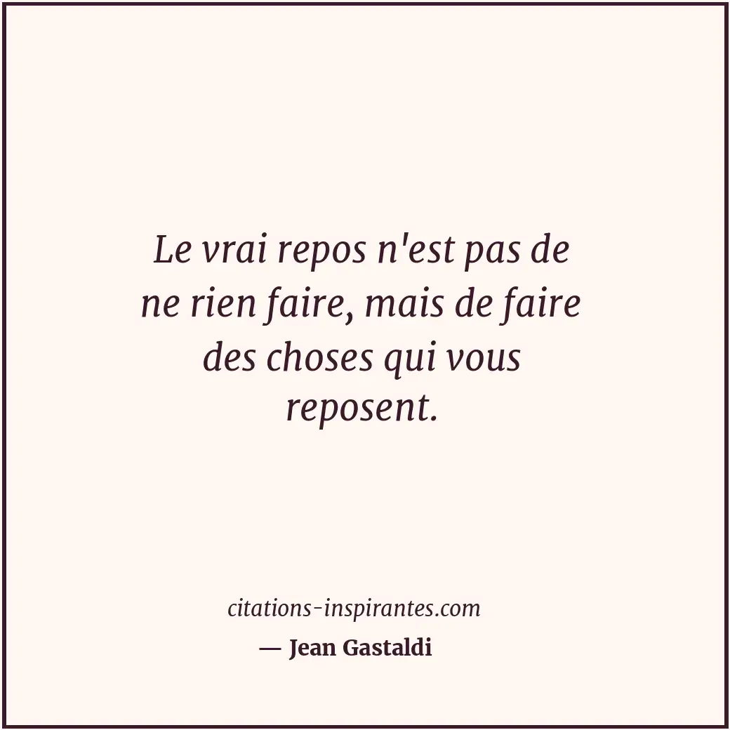 Le vrai repos n'est pas de ne rien faire, mais de faire des choses qui vous repo... Citation de Jean Gastaldi
