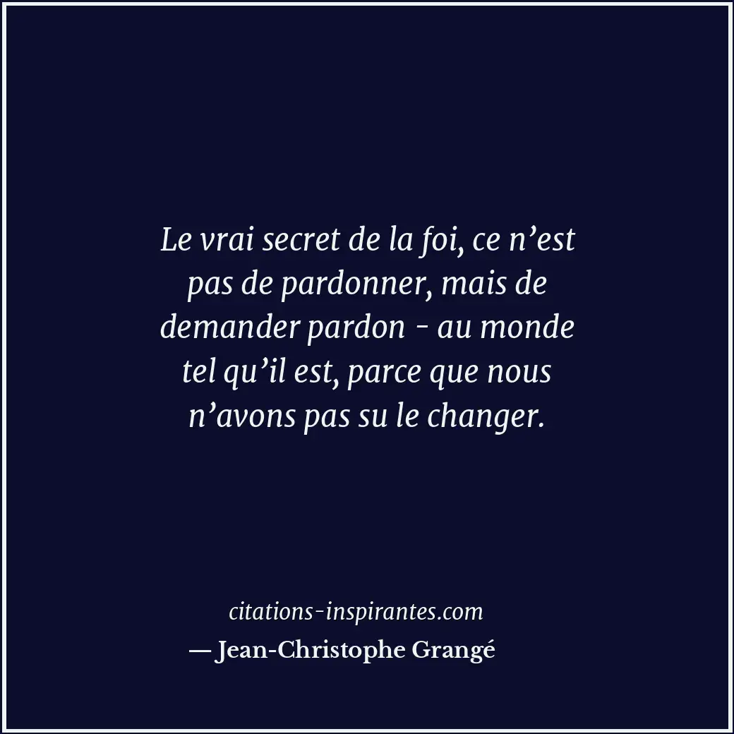 Le vrai secret de la foi, ce n’est pas de pardonner, mais de demander pardon - a... Citation de Jean-Christophe Grangé