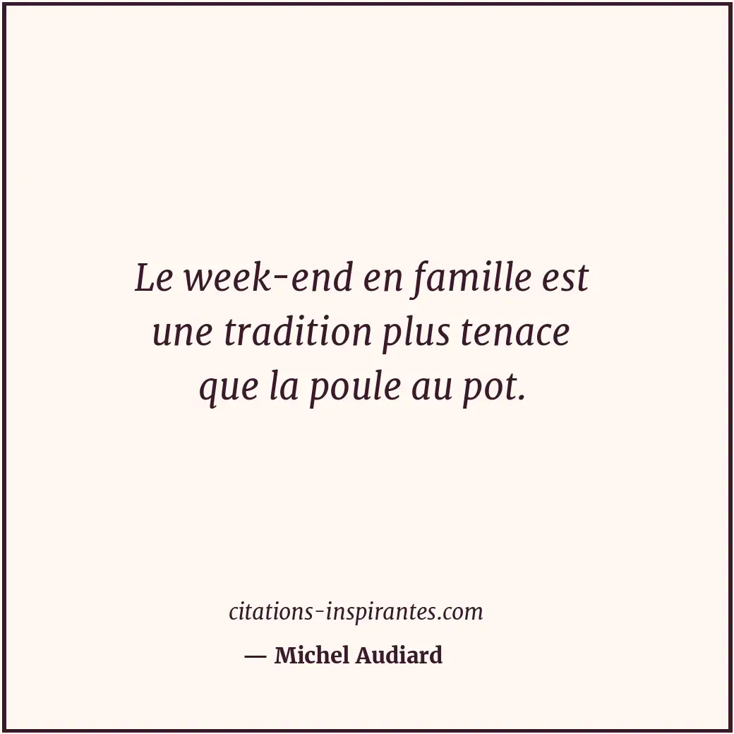 Le week-end en famille est une tradition plus tenace que la poule au pot. Citation de Michel Audiard