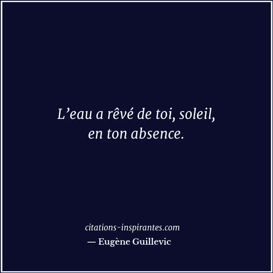 L’eau a rêvé de toi, soleil, en ton absence. Citation de Eugène Guillevic
