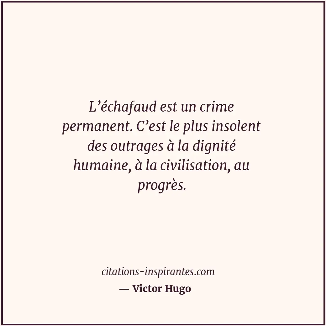 L’échafaud est un crime permanent. C’est le plus insolent des outrages à la dign... Citation de Victor Hugo