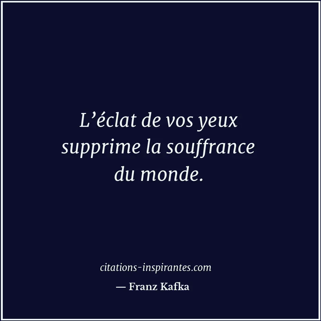 L’éclat de vos yeux supprime la souffrance du monde. Citation de Franz Kafka