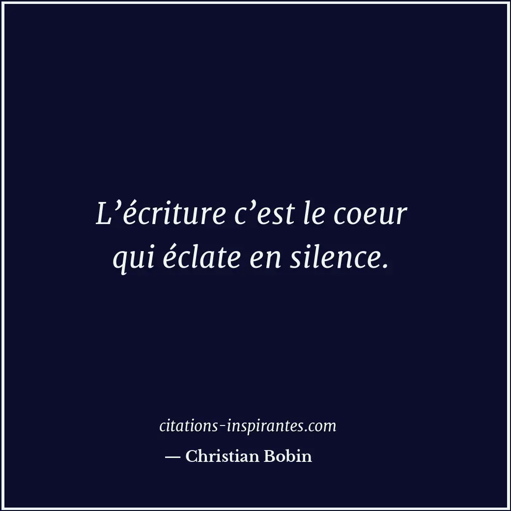 L’écriture c’est le coeur qui éclate en silence. Citation de Christian Bobin