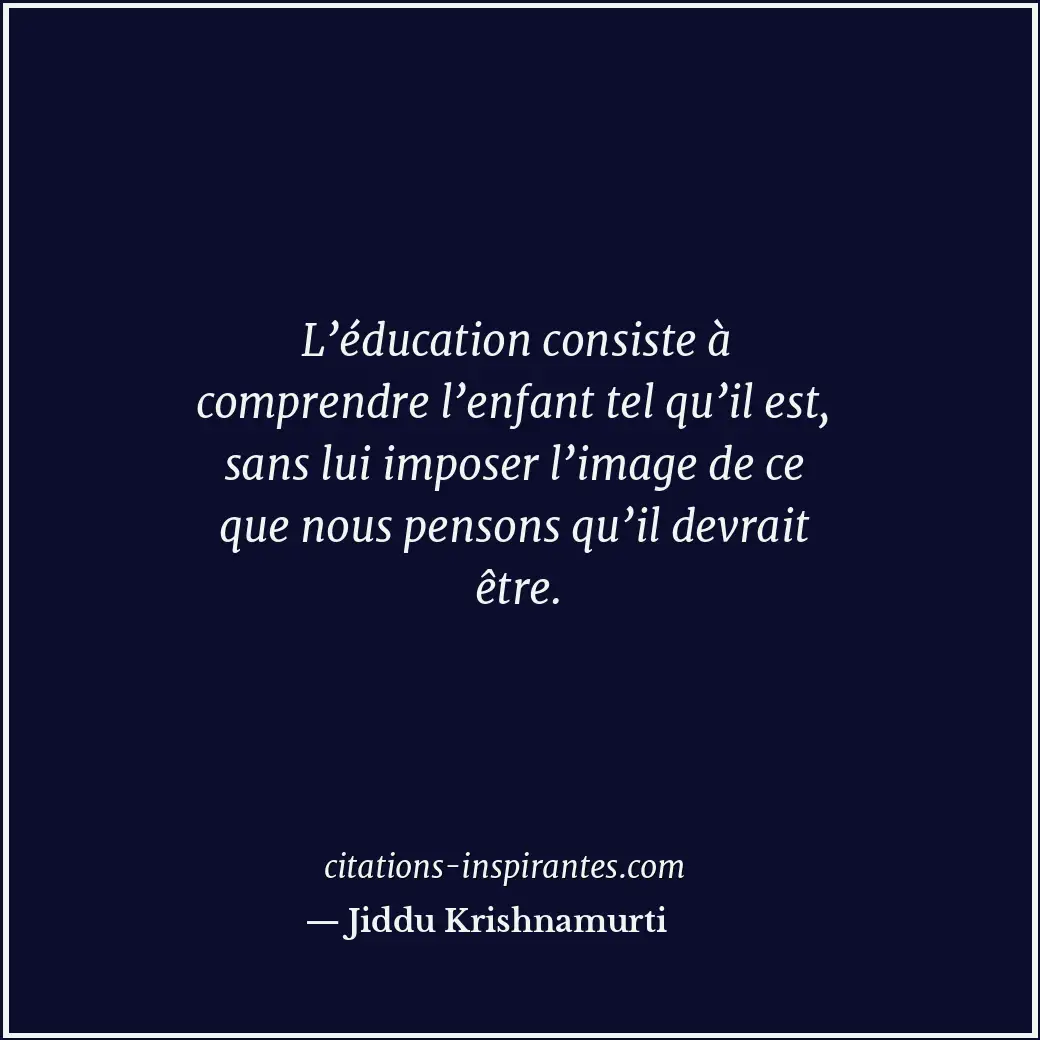 L’éducation consiste à comprendre l’enfant tel qu’il est, sans lui imposer l’ima... Citation de Jiddu Krishnamurti