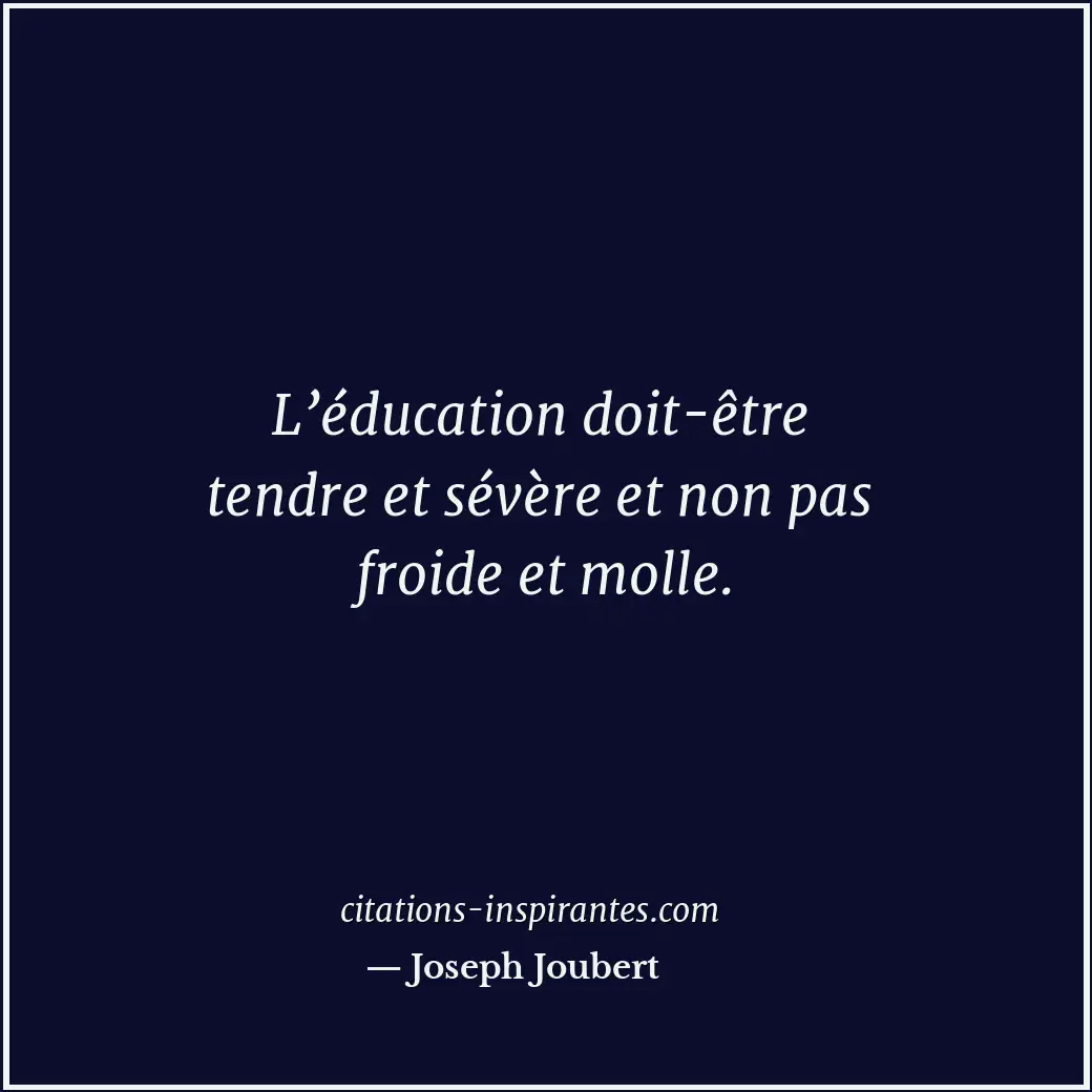 L’éducation doit-être tendre et sévère et non pas froide et molle. Citation de Joseph Joubert