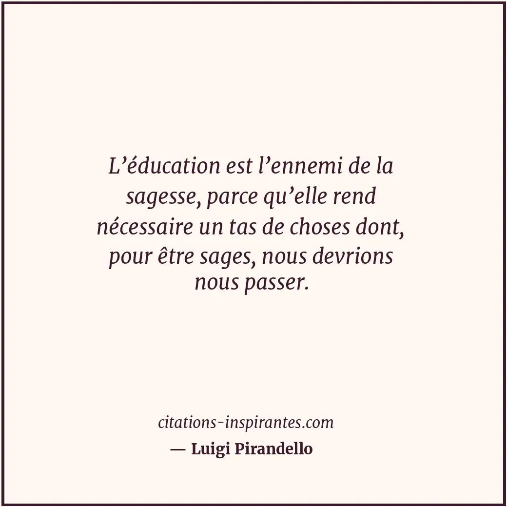 L’éducation est l’ennemi de la sagesse, parce qu’elle rend nécessaire un tas de... Citation de Luigi Pirandello