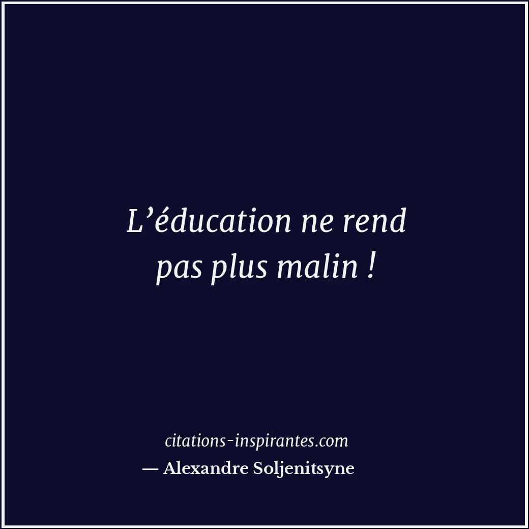 L’éducation ne rend pas plus malin ! Citation de Alexandre Soljenitsyne