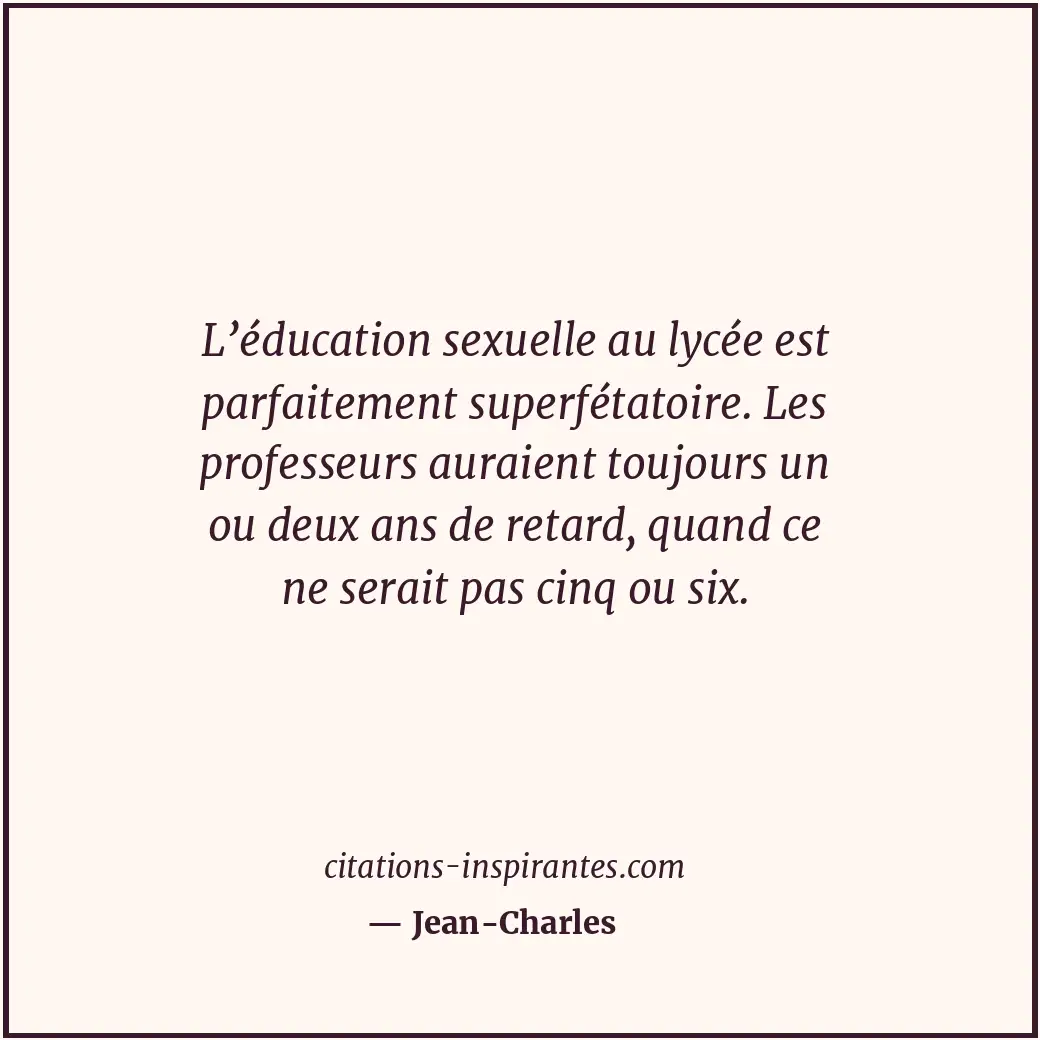 L’éducation sexuelle au lycée est parfaitement superfétatoire. Les professeurs a... Citation de Jean-Charles