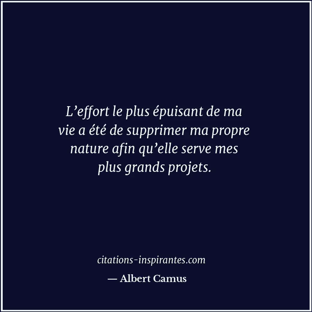 L’effort le plus épuisant de ma vie a été de supprimer ma propre nature afin qu’... Citation de Albert Camus