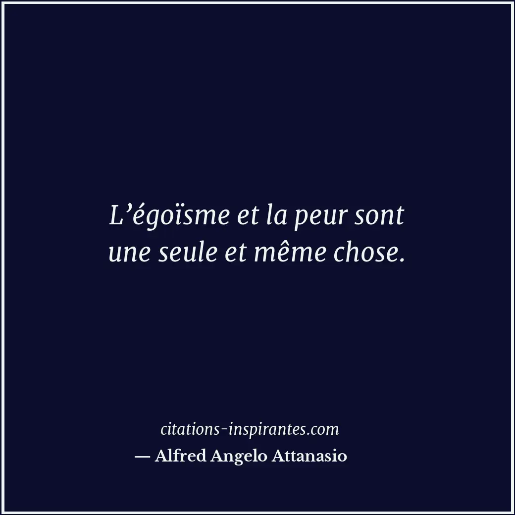 L’égoïsme et la peur sont une seule et même chose. Citation de Alfred Angelo Attanasio