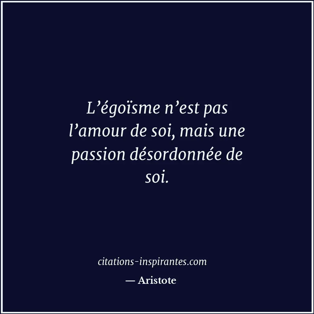 L’égoïsme n’est pas l’amour de soi, mais une passion désordonnée de soi. Citation de Aristote