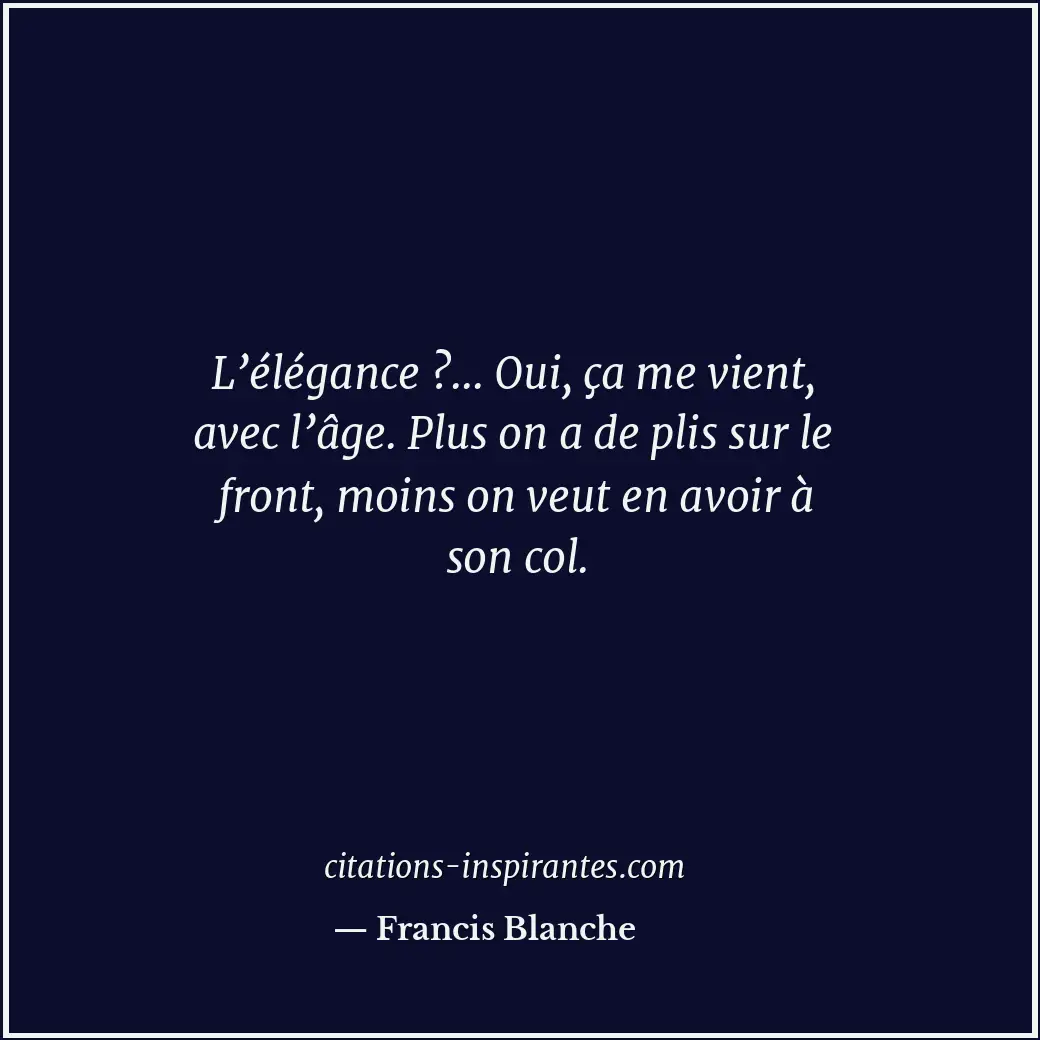 L’élégance ?... Oui, ça me vient, avec l’âge. Plus on a de plis sur le front, mo... Citation de Francis Blanche