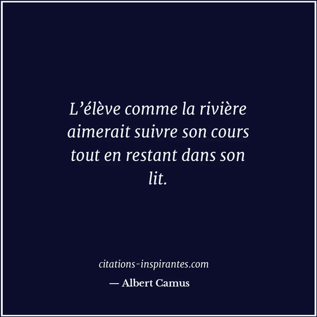 L’élève comme la rivière aimerait suivre son cours tout en restant dans son lit. Citation de Albert Camus