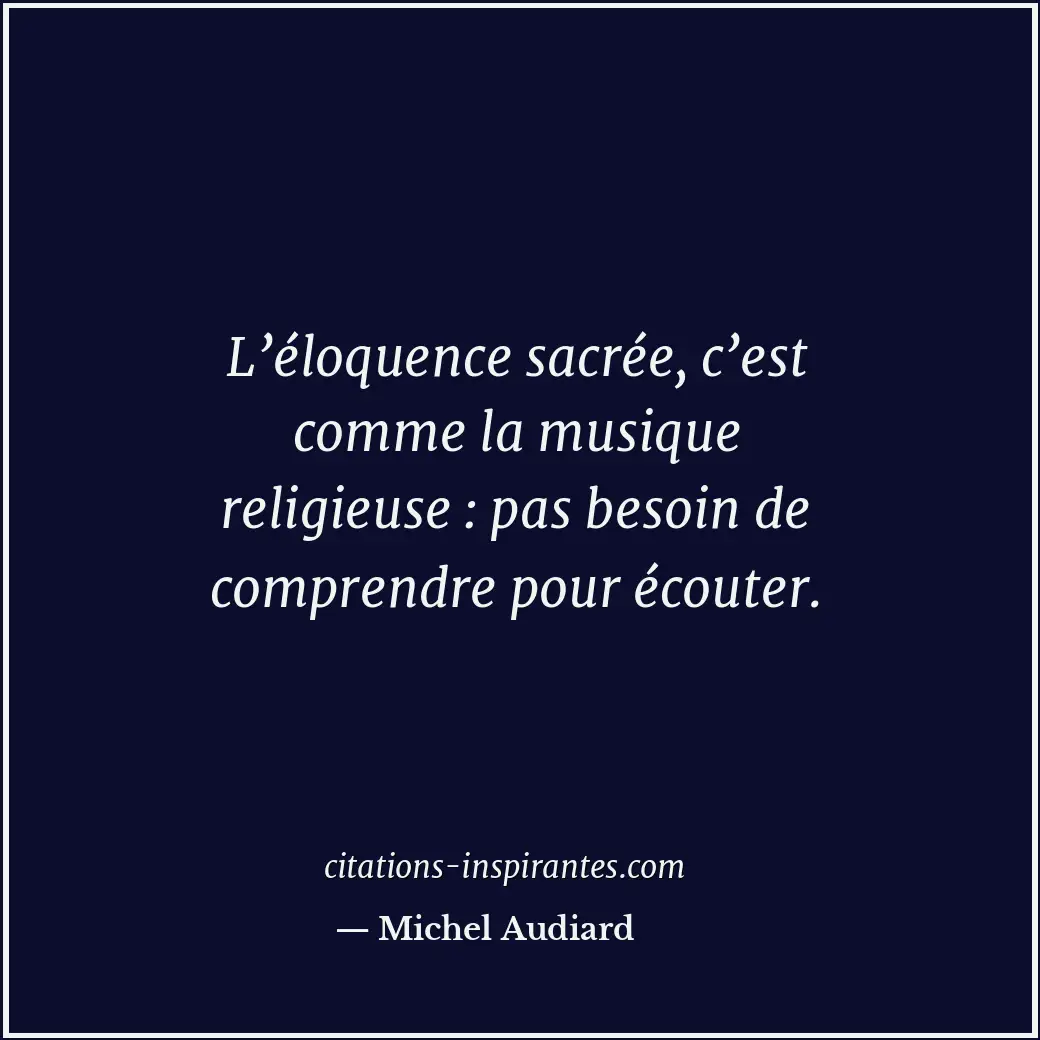 L’éloquence sacrée, c’est comme la musique religieuse : pas besoin de comprendre... Citation de Michel Audiard
