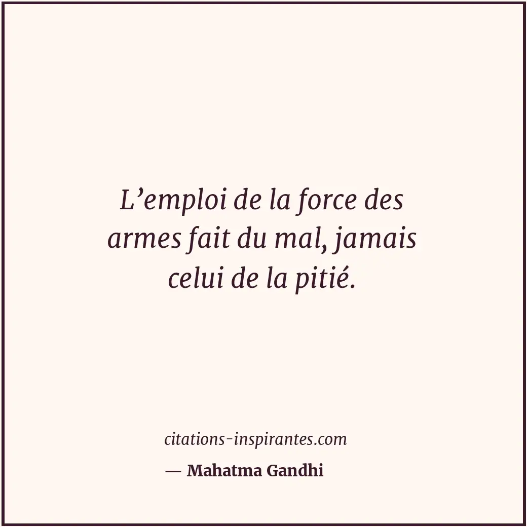 L’emploi de la force des armes fait du mal, jamais celui de la pitié. Citation de Mahatma Gandhi