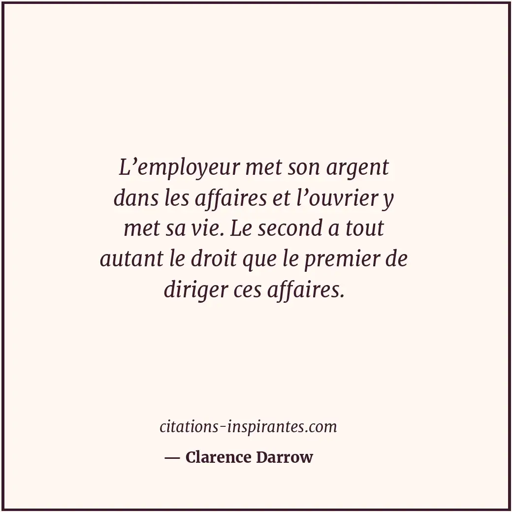 L’employeur met son argent dans les affaires et l’ouvrier y met sa vie. Le secon... Citation de Clarence Darrow