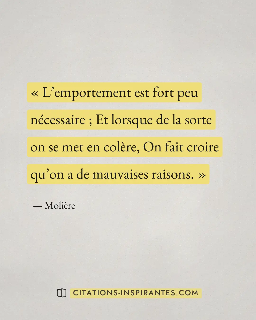 « L’emportement est fort peu nécessaire ; Et lorsque de la sorte on se met en colère, On fait croire qu’on a de... » — Molière