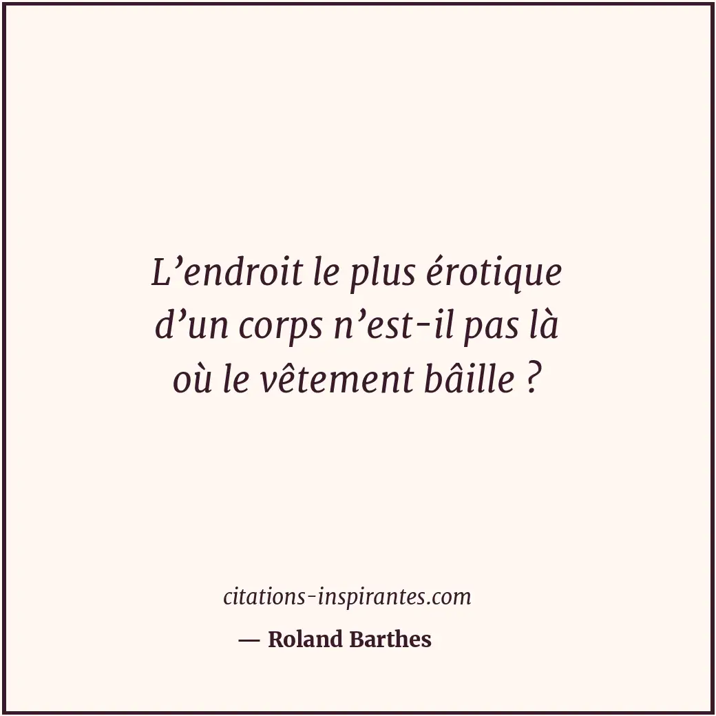 L’endroit le plus érotique d’un corps n’est-il pas là où le vêtement bâille ? Citation de Roland Barthes