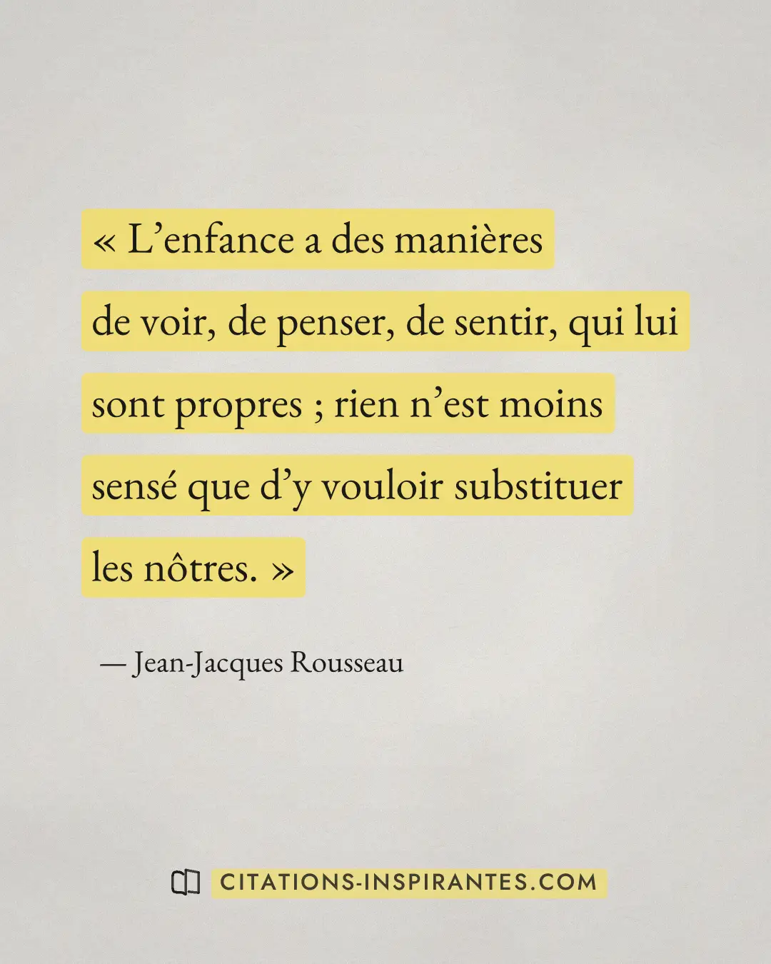 « L’enfance a des manières de voir, de penser, de sentir, qui lui sont propres ; rien n’est moins sensé que d’y... » — Jean-Jacques Rousseau