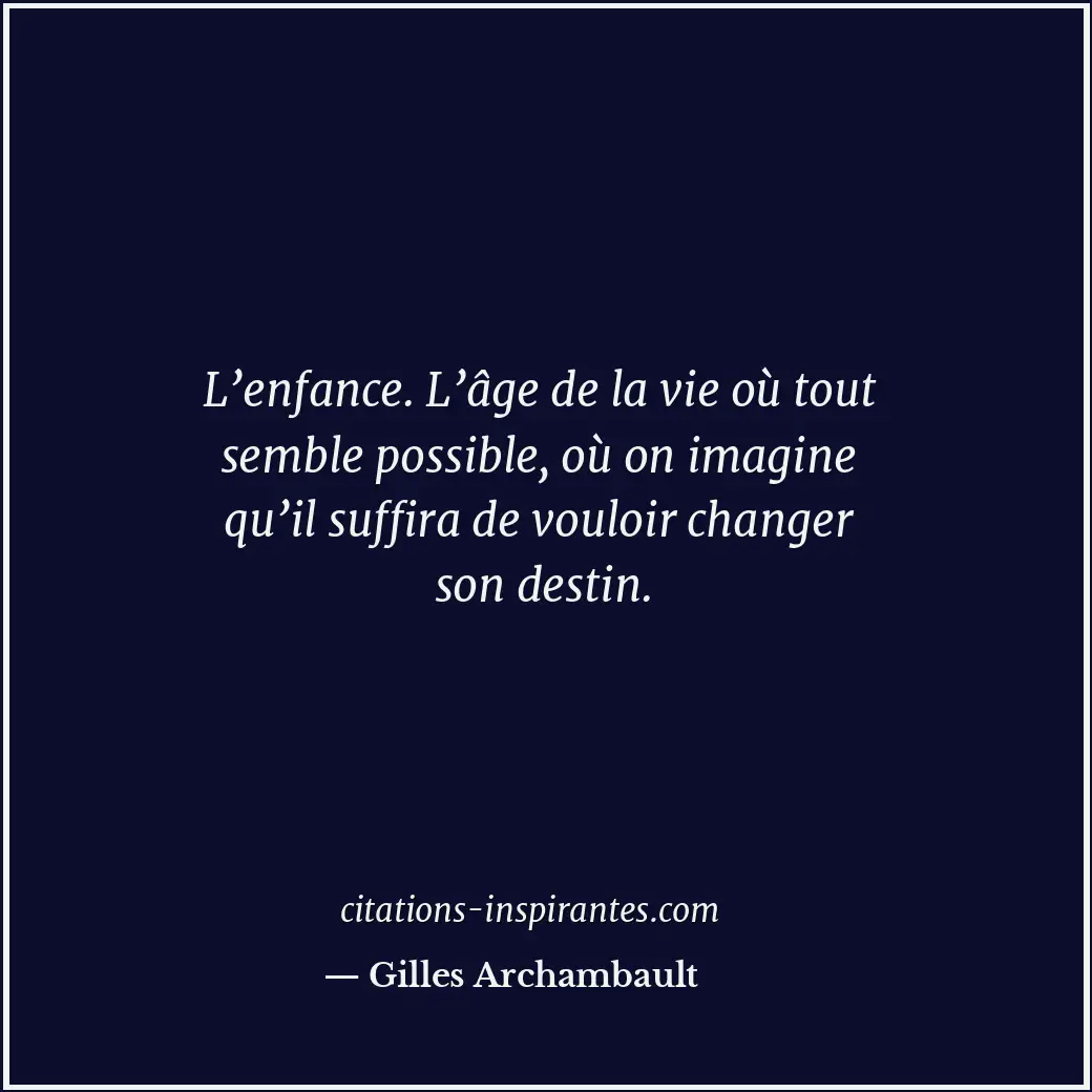 L’enfance. L’âge de la vie où tout semble possible, où on imagine qu’il suffira... Citation de Gilles Archambault