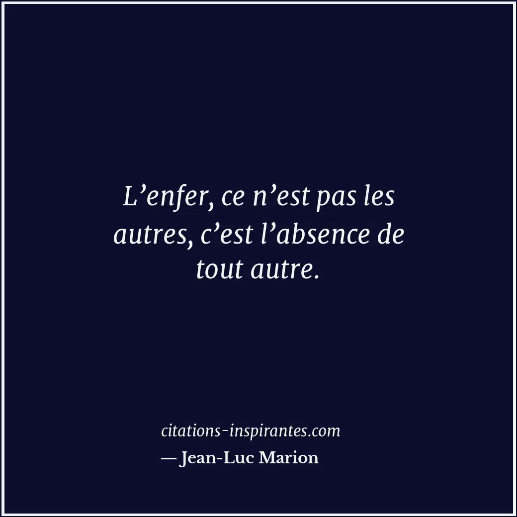 L’enfer, ce n’est pas les autres, c’est l’absence de tout autre. Citation de Jean-Luc Marion