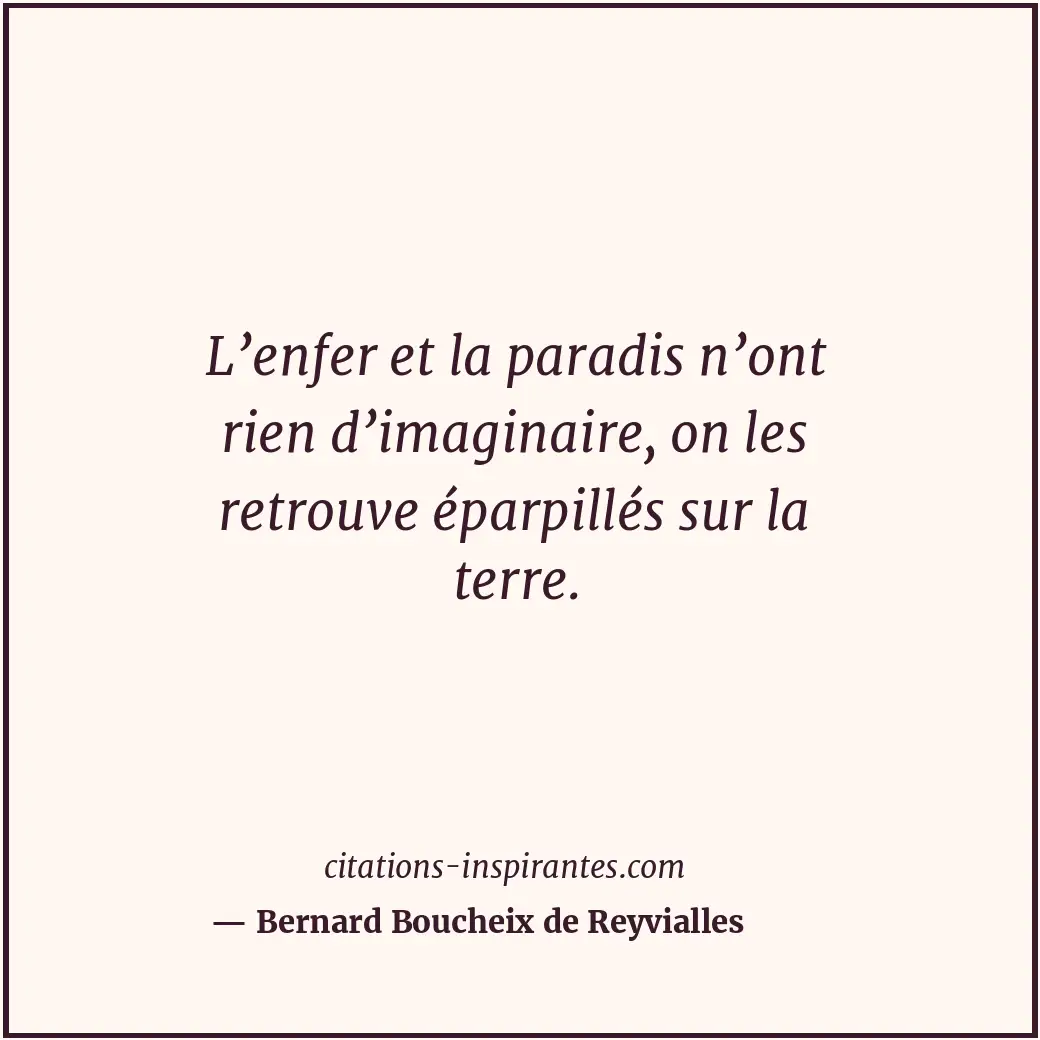 L’enfer et la paradis n’ont rien d’imaginaire, on les retrouve éparpillés sur la... Citation de Bernard Boucheix de Reyvialles