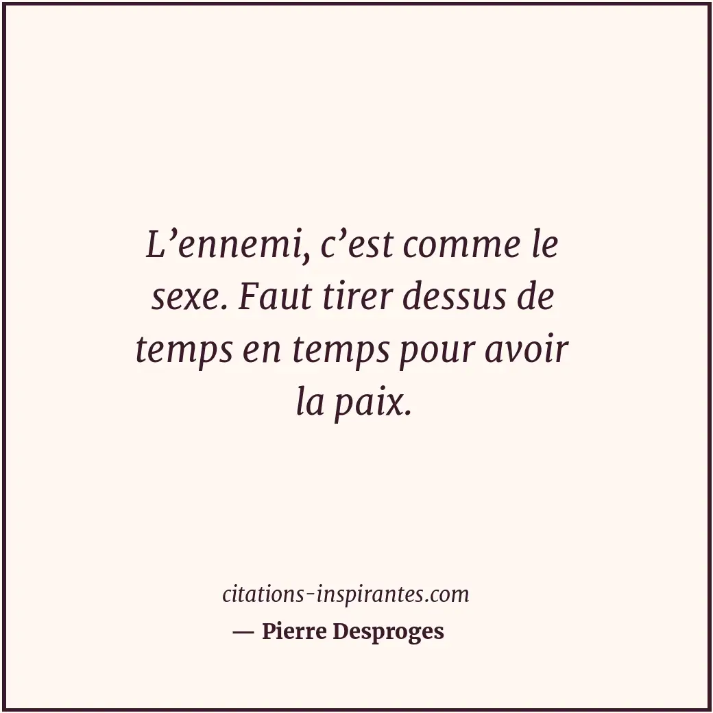 L’ennemi, c’est comme le sexe. Faut tirer dessus de temps en temps pour avoir la... Citation de Pierre Desproges