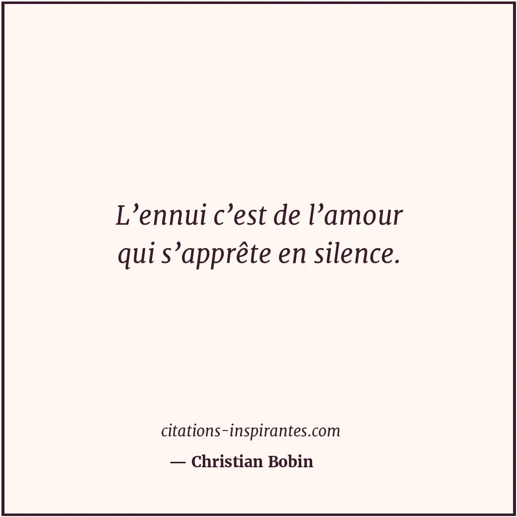 L’ennui c’est de l’amour qui s’apprête en silence. Citation de Christian Bobin
