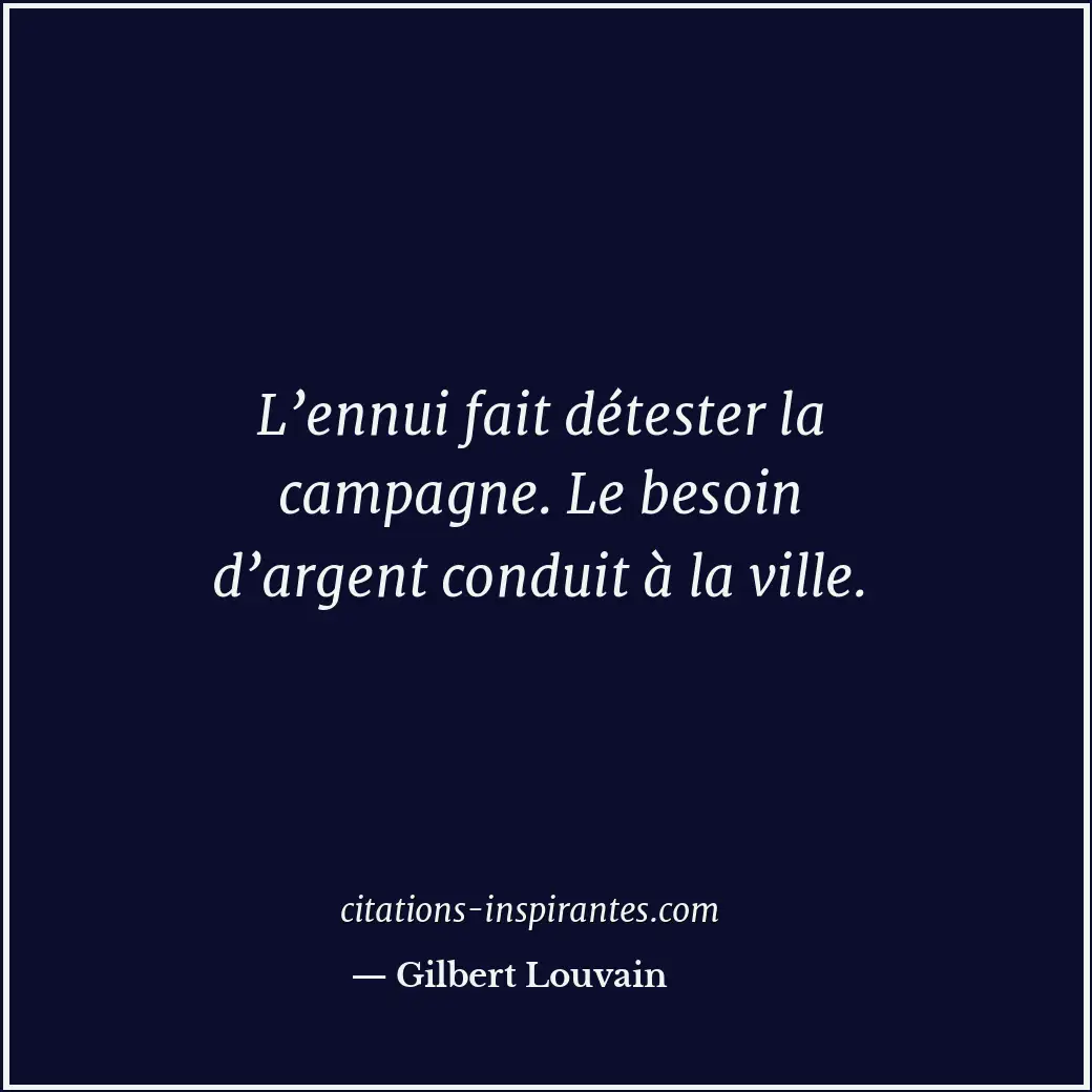 L’ennui fait détester la campagne. Le besoin d’argent conduit à la ville. Citation de Gilbert Louvain
