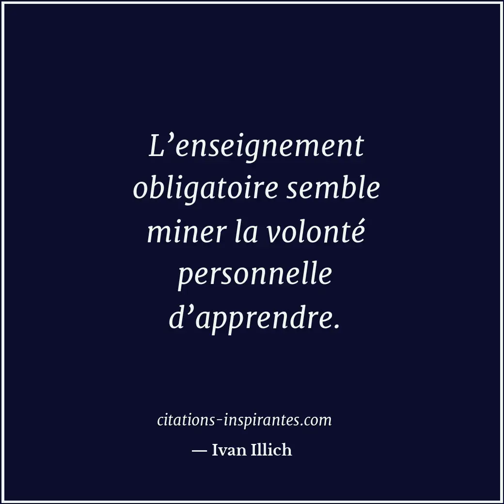 L’enseignement obligatoire semble miner la volonté personnelle d’apprendre. Citation de Ivan Illich