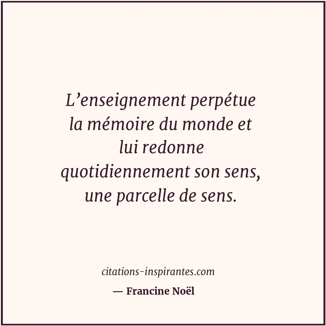 L’enseignement perpétue la mémoire du monde et lui redonne quotidiennement son s... Citation de Francine Noël