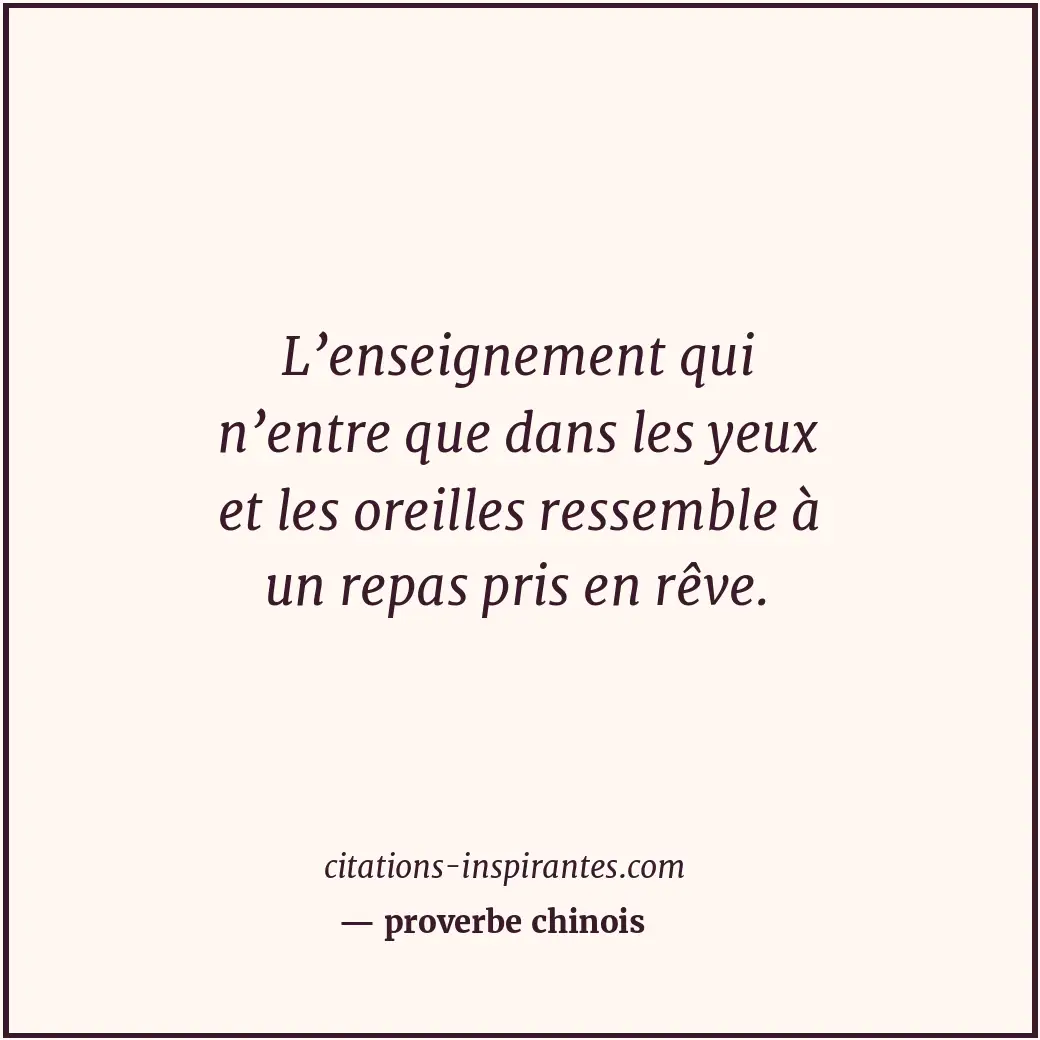 L’enseignement qui n’entre que dans les yeux et les oreilles ressemble à un repa... Citation de proverbe chinois