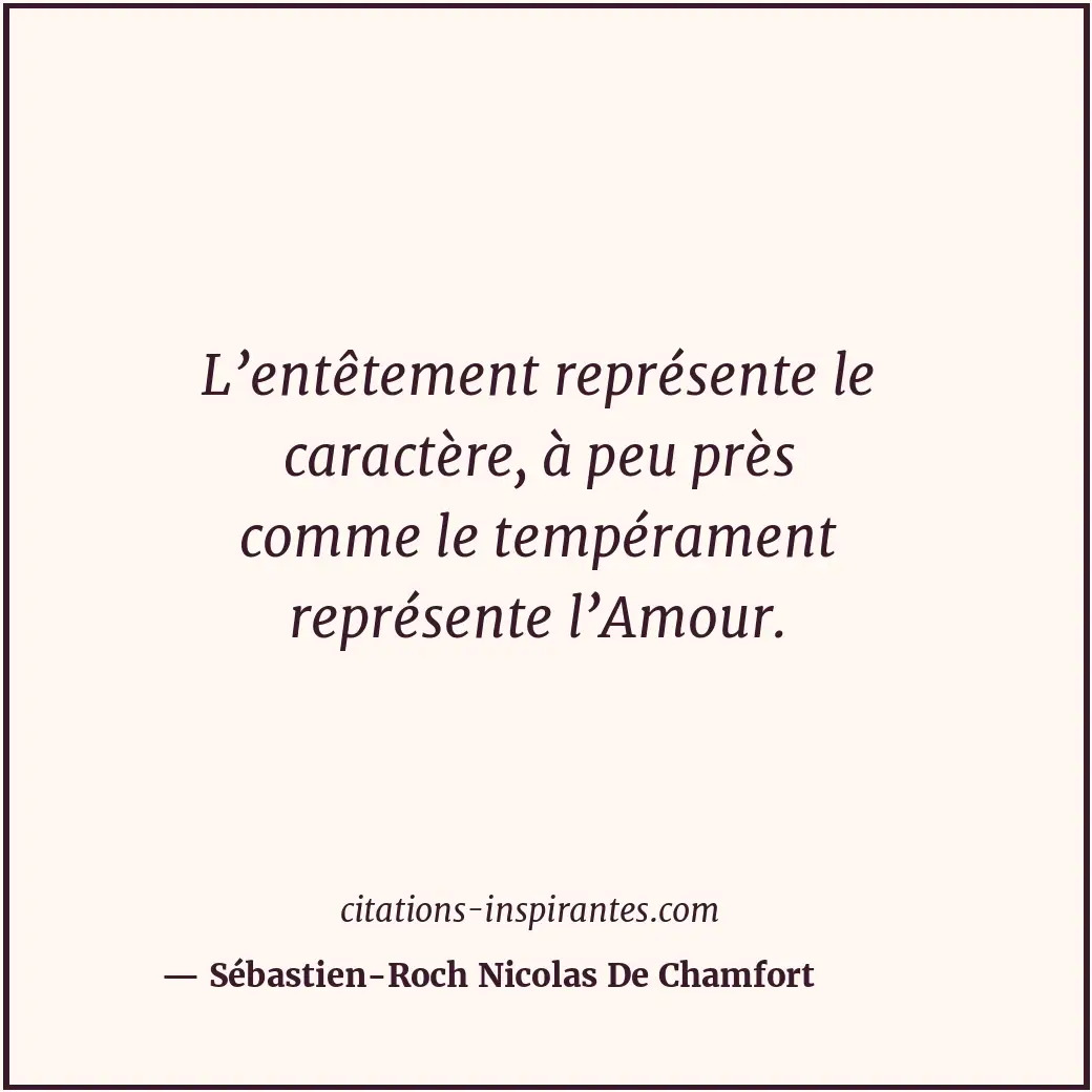 L’entêtement représente le caractère, à peu près comme le tempérament représente... Citation de Sébastien-Roch Nicolas De Chamfort