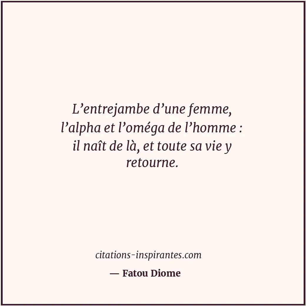 L’entrejambe d’une femme, l’alpha et l’oméga de l’homme : il naît de là, et tout... Citation de Fatou Diome