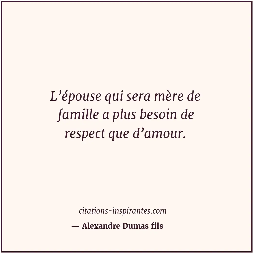 L’épouse qui sera mère de famille a plus besoin de respect que d’amour. Citation de Alexandre Dumas fils