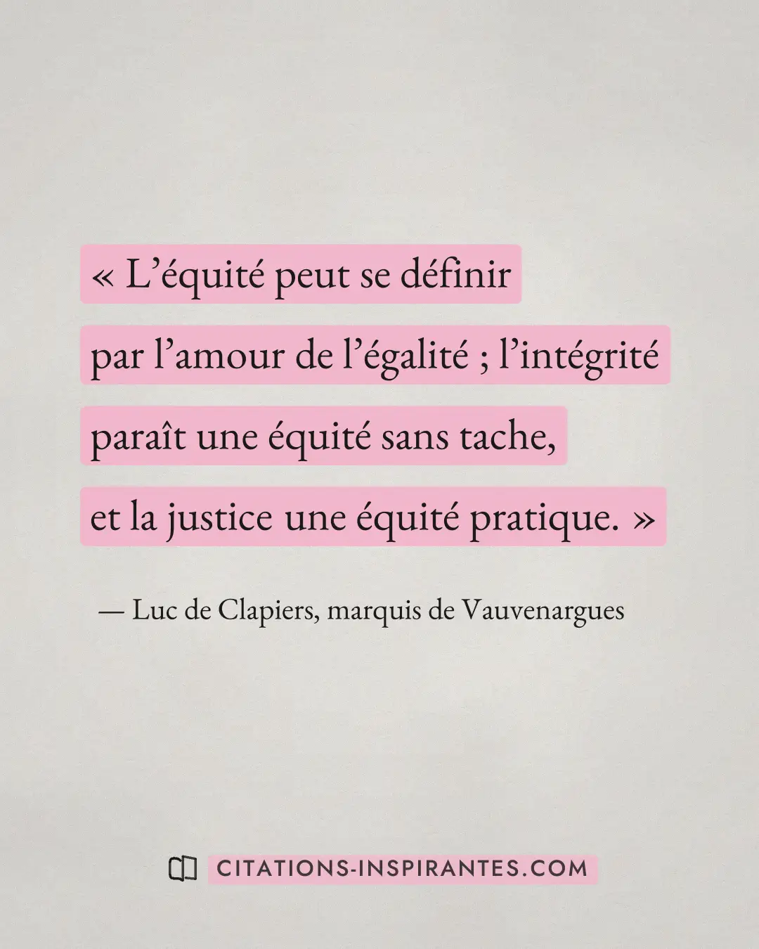 « L’équité peut se définir par l’amour de l’égalité ; l’intégrité paraît une équité sans tache, et la justice un... » — Luc de Clapiers, marquis de Vauvenargues