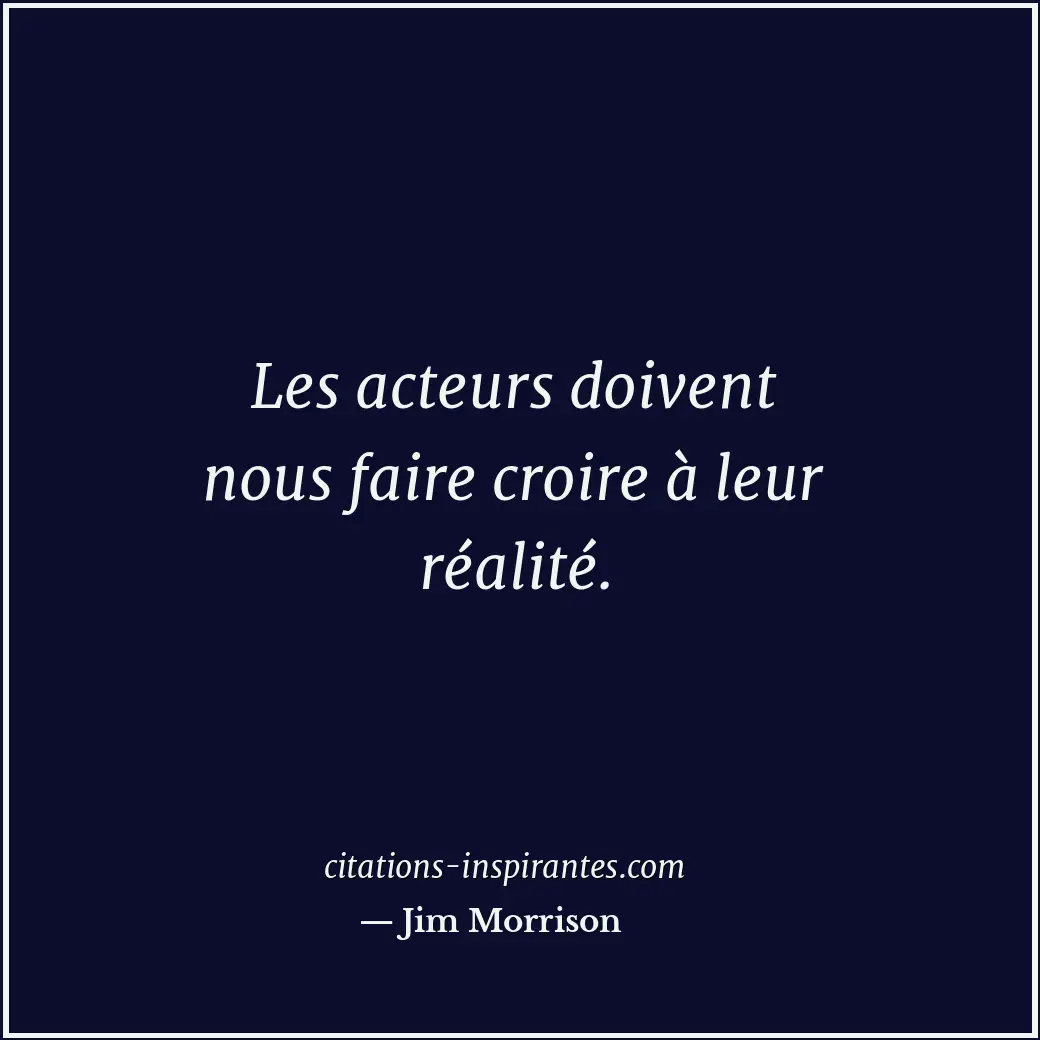 Les acteurs doivent nous faire croire à leur réalité. Citation de Jim Morrison