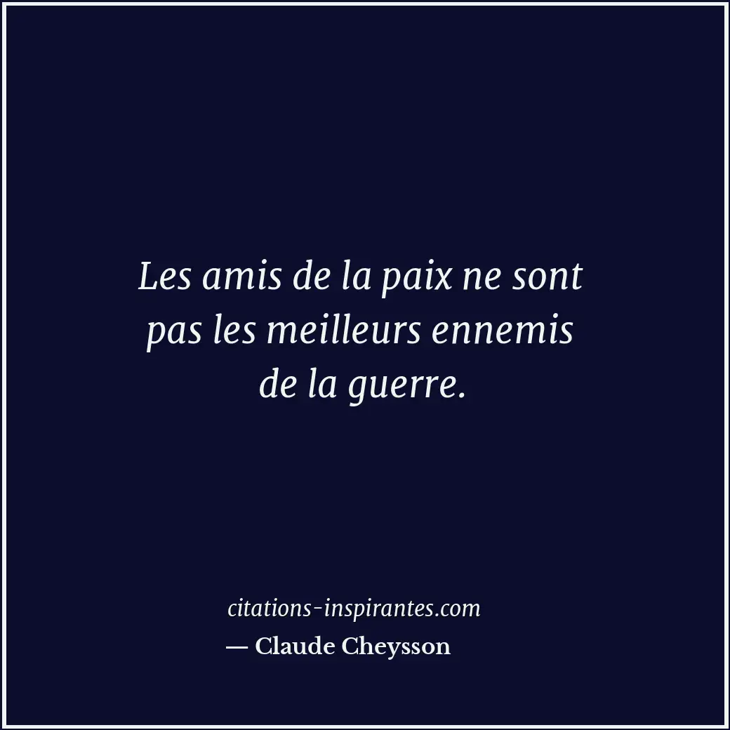 Les amis de la paix ne sont pas les meilleurs ennemis de la guerre. Citation de Claude Cheysson
