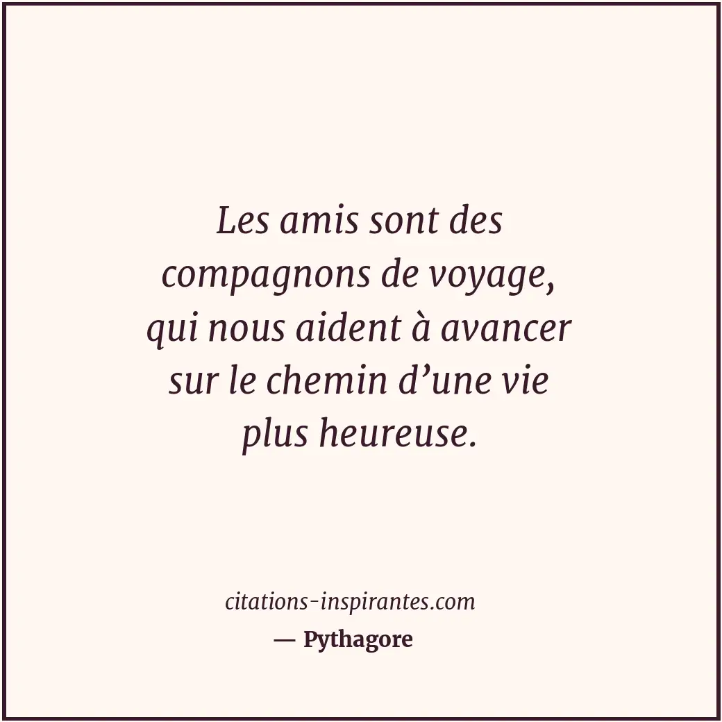 Les amis sont des compagnons de voyage, qui nous aident à avancer sur le chemin... Citation de Pythagore