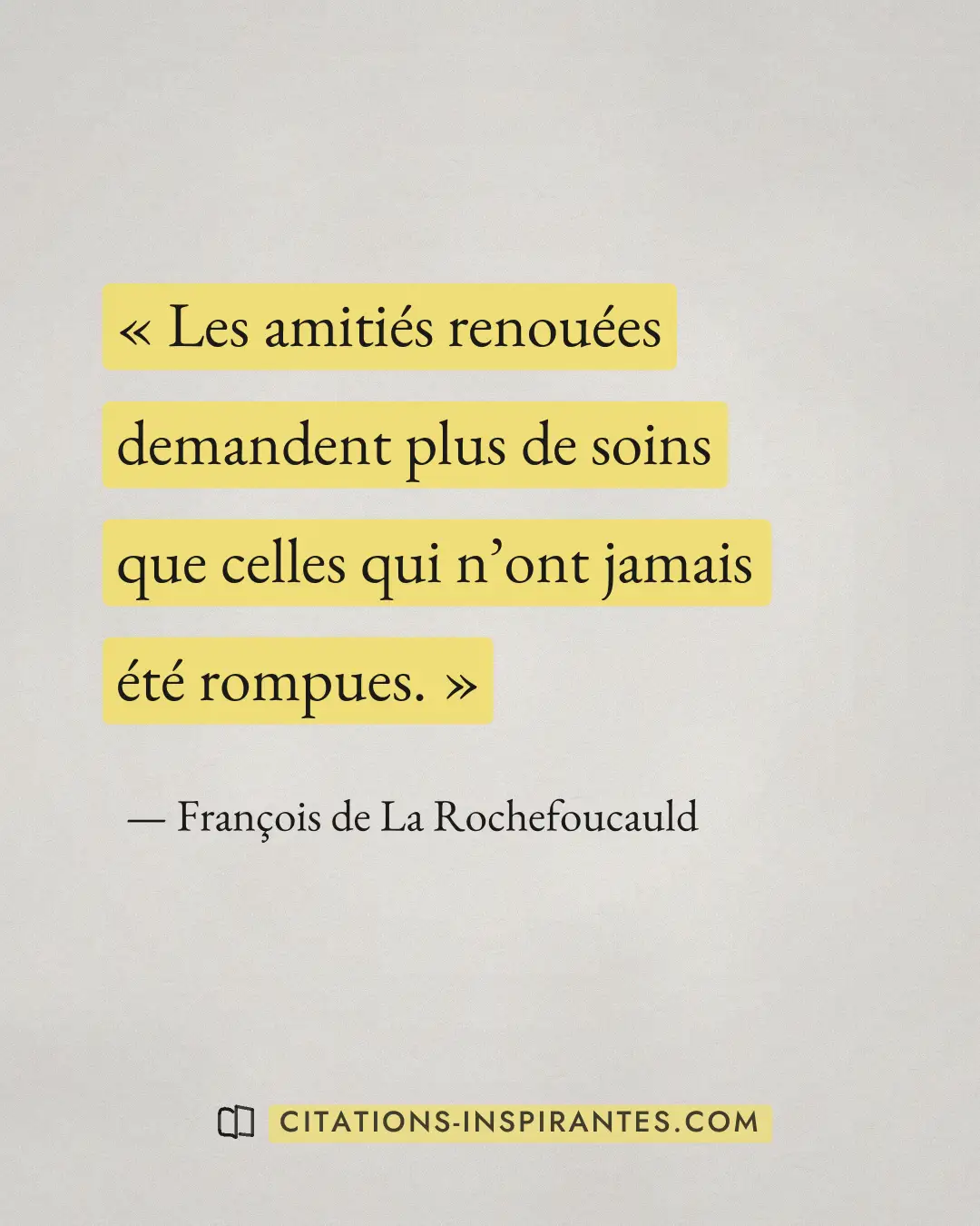 « Les amitiés renouées demandent plus de soins que celles qui n’ont jamais été rompues. » — François de La Rochefoucauld