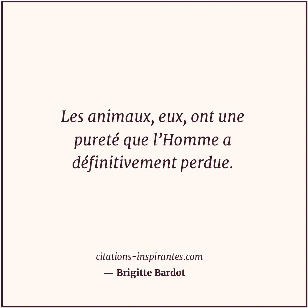 Les animaux, eux, ont une pureté que l’Homme a définitivement perdue. Citation de Brigitte Bardot