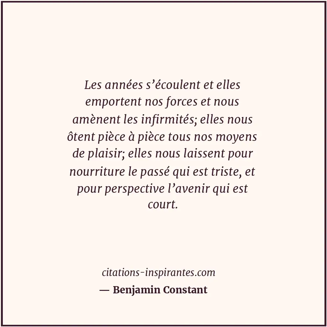 Les années s’écoulent et elles emportent nos forces et nous amènent les infirmit... Citation de Benjamin Constant
