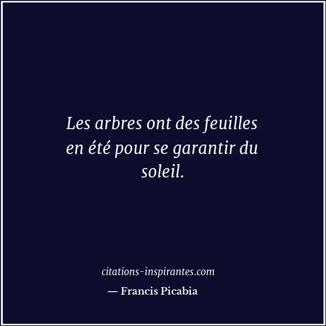 Les arbres ont des feuilles en été pour se garantir du soleil. Citation de Francis Picabia