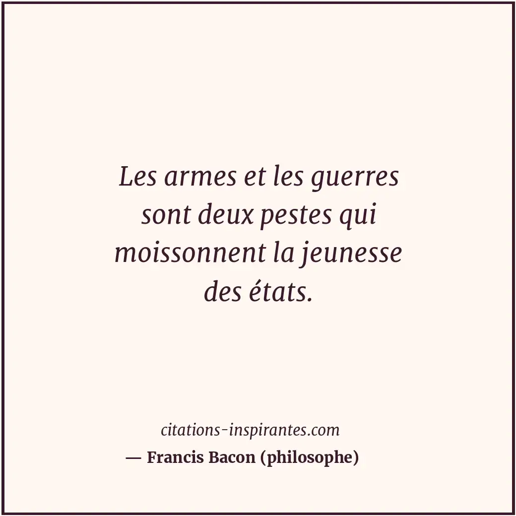 Les armes et les guerres sont deux pestes qui moissonnent la jeunesse des états. Citation de Francis Bacon (philosophe)