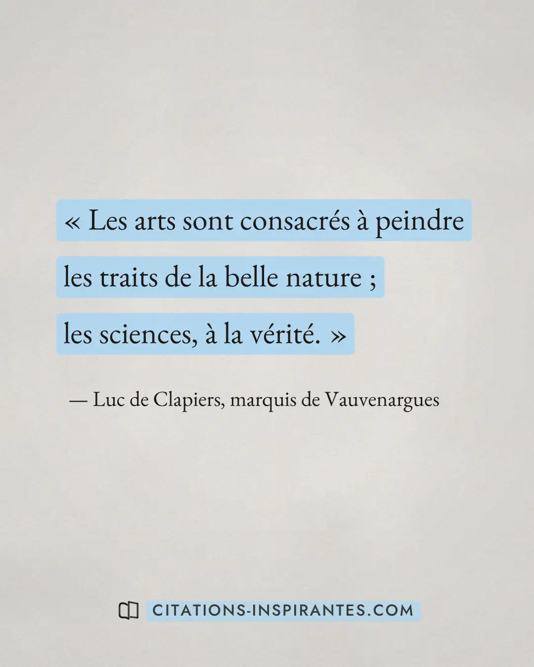 « Les arts sont consacrés à peindre les traits de la belle nature ; les sciences, à la vérité. » — Luc de Clapiers, marquis de Vauvenargues